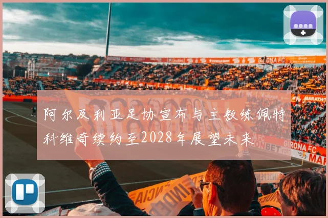 阿尔及利亚足协宣布与主教练佩特科维奇续约至2028年展望未来