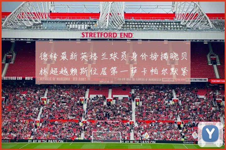 德转最新英格兰球员身价榜揭晓贝林超越赖斯位居第一萨卡帕尔默紧随其后