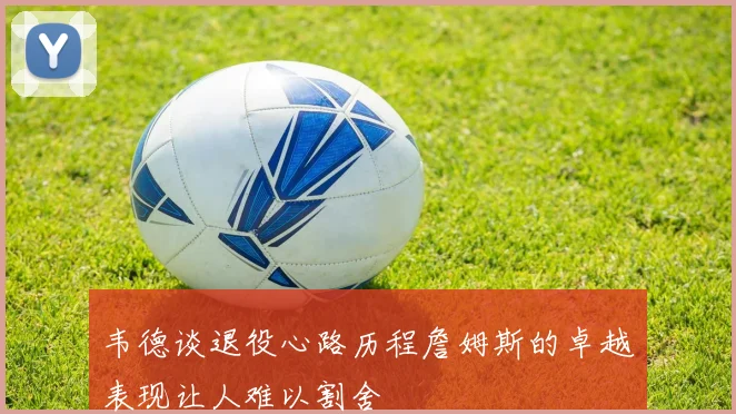 韦德谈退役心路历程詹姆斯的卓越表现让人难以割舍