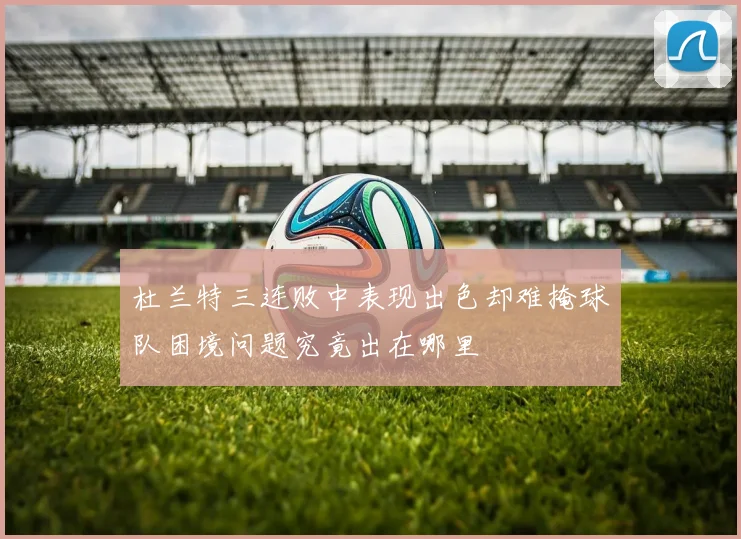 杜兰特三连败中表现出色却难掩球队困境问题究竟出在哪里