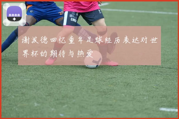 谢泼德回忆童年足球经历表达对世界杯的期待与热爱
