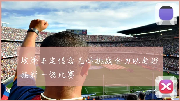 埃泽坚定信念无惧挑战全力以赴迎接新一场比赛
