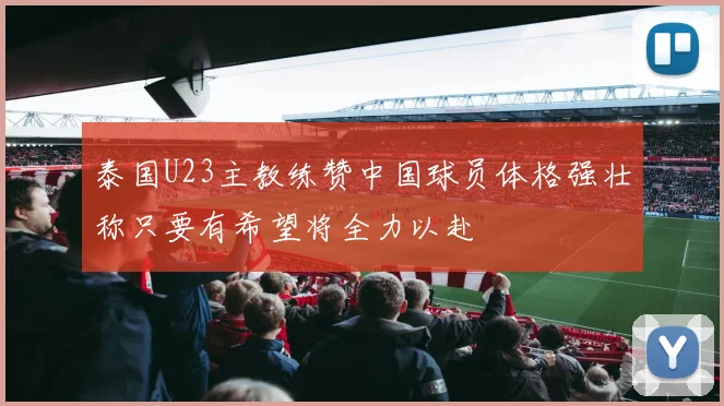 泰国U23主教练赞中国球员体格强壮称只要有希望将全力以赴
