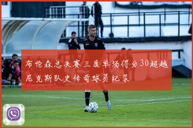 布伦森总决赛三度单场得分30超越尼克斯队史传奇球员纪录