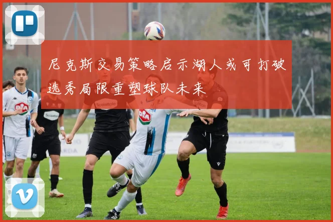 尼克斯交易策略启示湖人或可打破选秀局限重塑球队未来