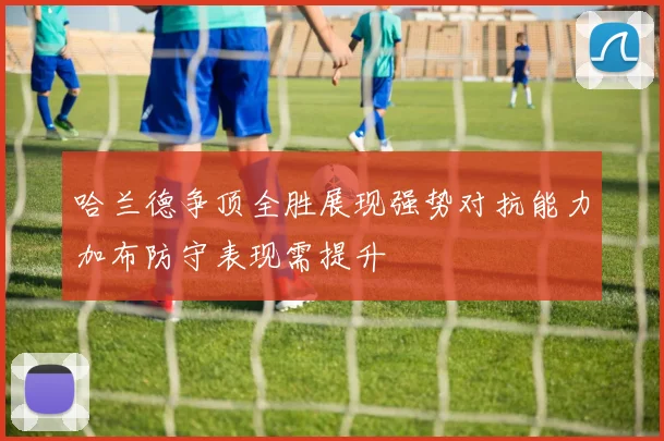 哈兰德争顶全胜展现强势对抗能力加布防守表现需提升