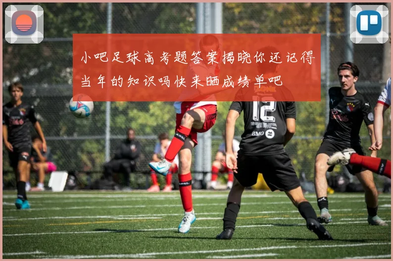 小吧足球高考题答案揭晓你还记得当年的知识吗快来晒成绩单吧