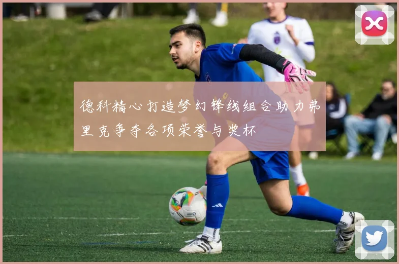 德科精心打造梦幻锋线组合助力弗里克争夺各项荣誉与奖杯