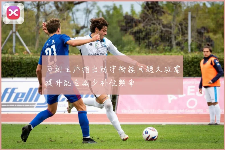 马刺主帅指出防守衔接问题文班需提升配合减少补位频率