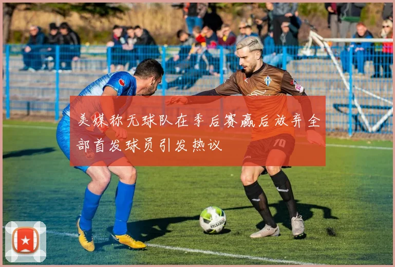 美媒称无球队在季后赛赢后放弃全部首发球员引发热议