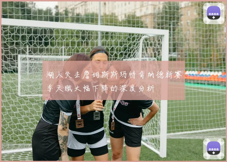 湖人失去詹姆斯斯玛特肯纳德新赛季天赋大幅下降的深度分析