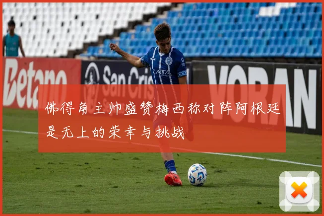 佛得角主帅盛赞梅西称对阵阿根廷是无上的荣幸与挑战