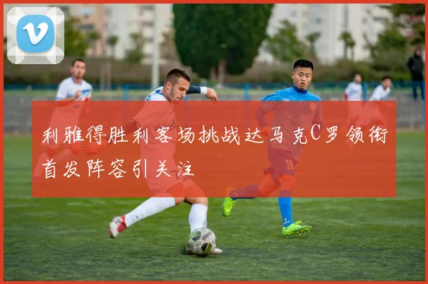 利雅得胜利客场挑战达马克C罗领衔首发阵容引关注