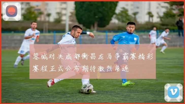 蓉城对决成都衡昌龙马争霸赛精彩赛程正式公布期待激烈角逐
