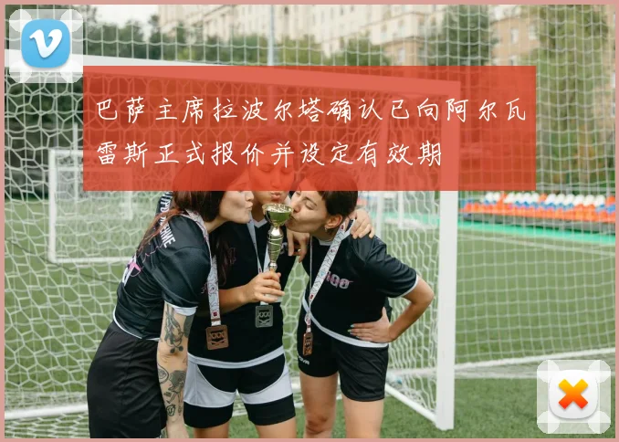 巴萨主席拉波尔塔确认已向阿尔瓦雷斯正式报价并设定有效期