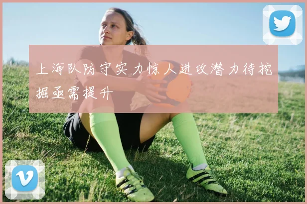 上海队防守实力惊人进攻潜力待挖掘亟需提升