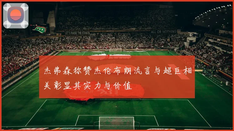 杰弗森称赞杰伦布朗流言与超巨相关彰显其实力与价值