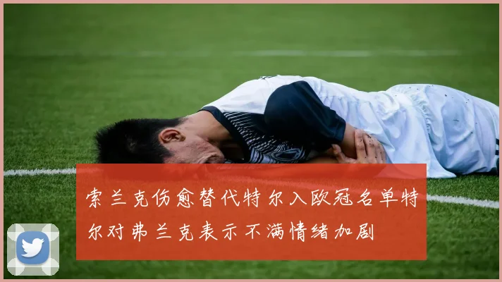 索兰克伤愈替代特尔入欧冠名单特尔对弗兰克表示不满情绪加剧