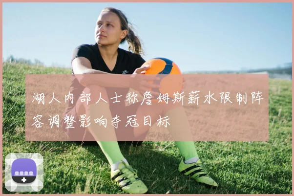 湖人内部人士称詹姆斯薪水限制阵容调整影响夺冠目标
