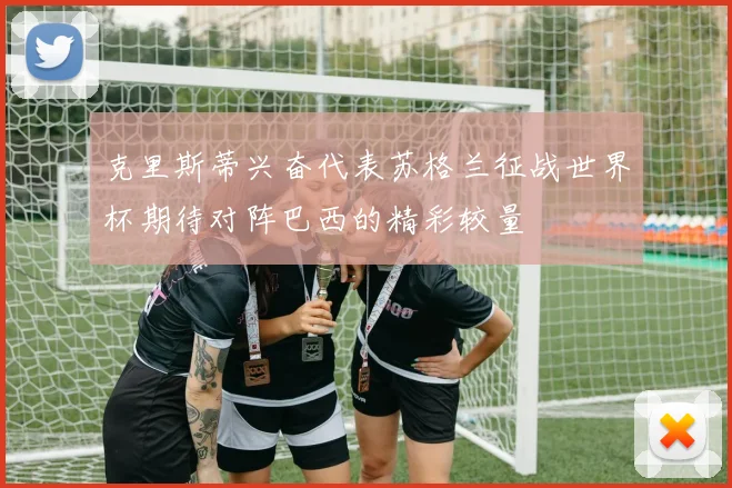 克里斯蒂兴奋代表苏格兰征战世界杯期待对阵巴西的精彩较量