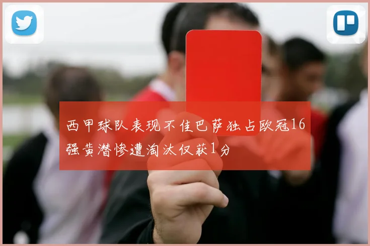 西甲球队表现不佳巴萨独占欧冠16强黄潜惨遭淘汰仅获1分