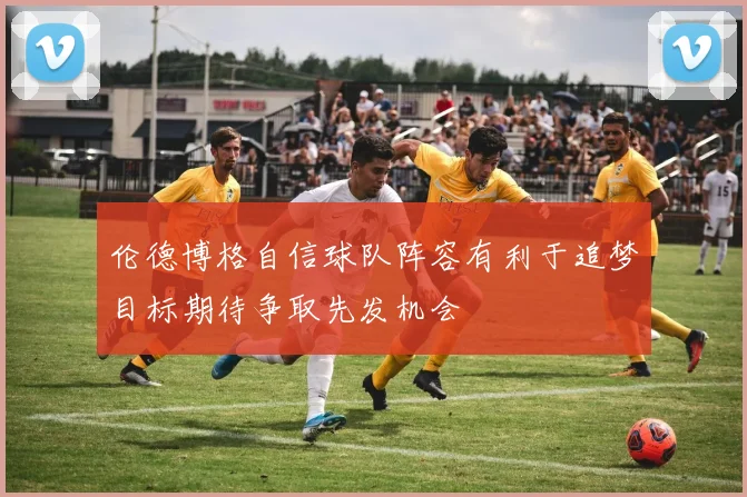 伦德博格自信球队阵容有利于追梦目标期待争取先发机会