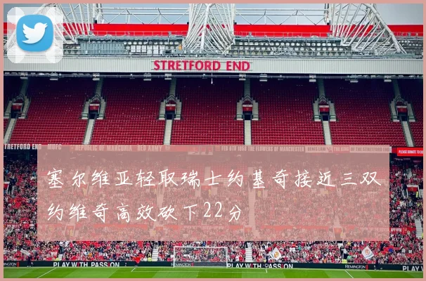 塞尔维亚轻取瑞士约基奇接近三双约维奇高效砍下22分