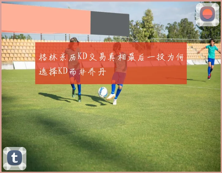 格林亲历KD交易真相最后一投为何选择KD而非乔丹
