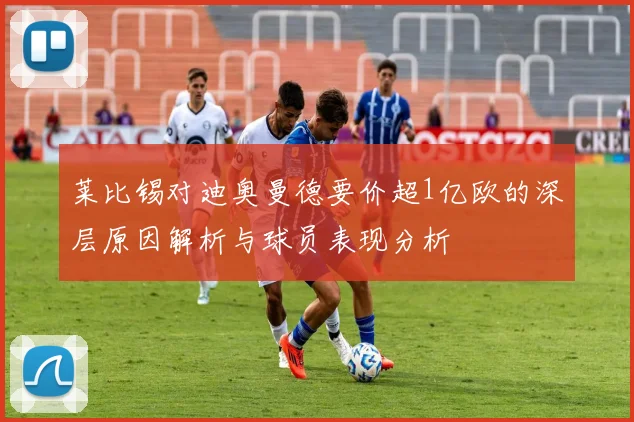 莱比锡对迪奥曼德要价超1亿欧的深层原因解析与球员表现分析