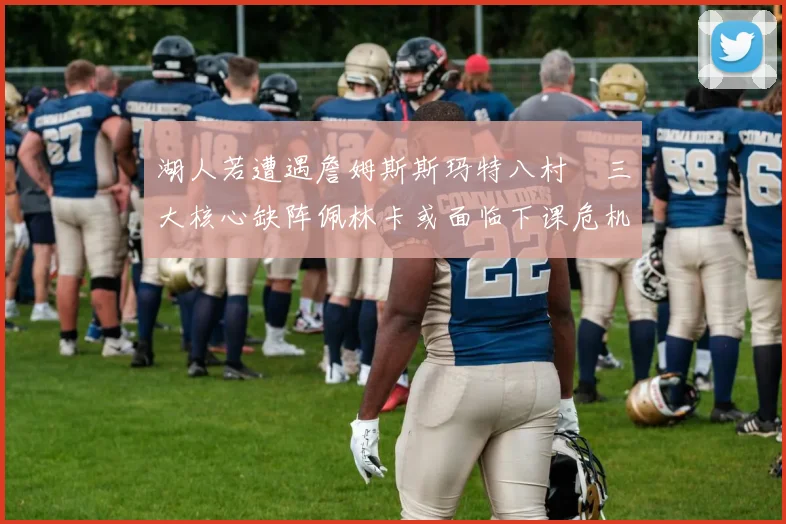 湖人若遭遇詹姆斯斯玛特八村塁三大核心缺阵佩林卡或面临下课危机