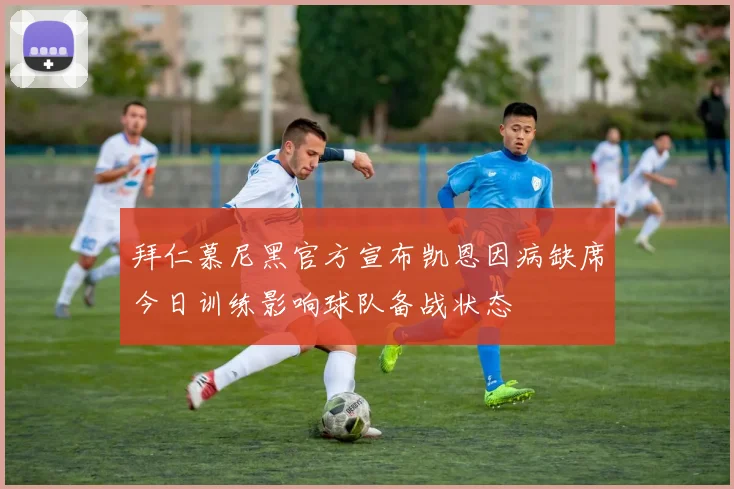 拜仁慕尼黑官方宣布凯恩因病缺席今日训练影响球队备战状态