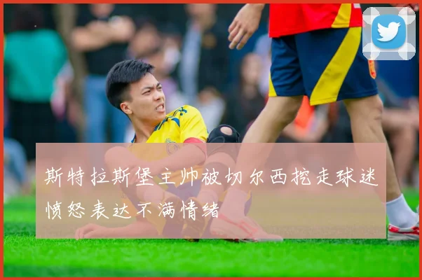 斯特拉斯堡主帅被切尔西挖走球迷愤怒表达不满情绪